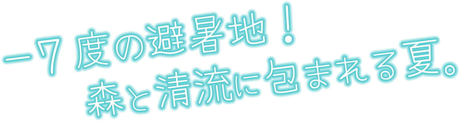 －7度の避暑地！森と清流に包まれる夏。
