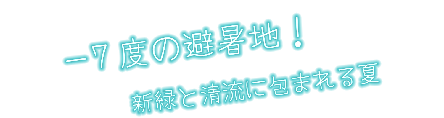 －7度の避暑地！新緑と清流に包まれる夏